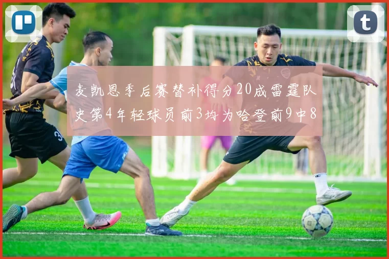 麦凯恩季后赛替补得分20成雷霆队史第4年轻球员前3均为哈登前9中8席次占据