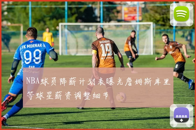 NBA球员降薪计划表曝光詹姆斯库里等球星薪资调整细节