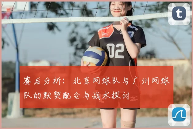 赛后分析：北京网球队与广州网球队的默契配合与战术探讨