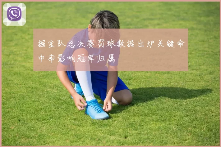掘金队总决赛罚球数据出炉关键命中率影响冠军归属