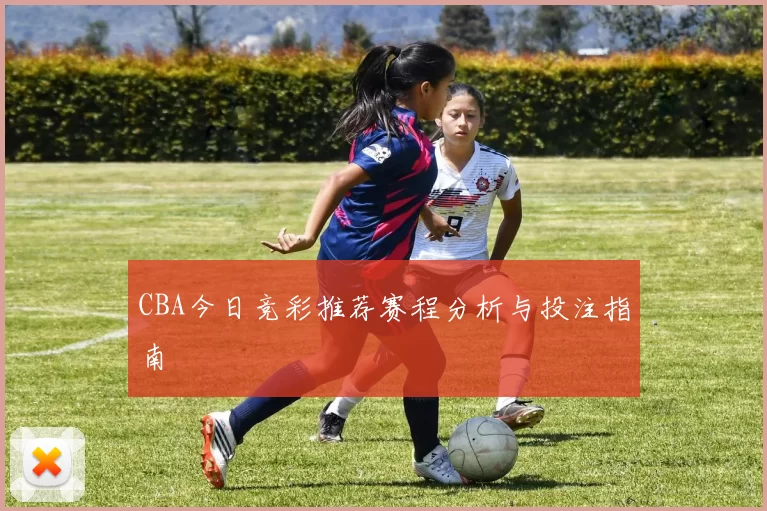 CBA今日竞彩推荐赛程分析与投注指南