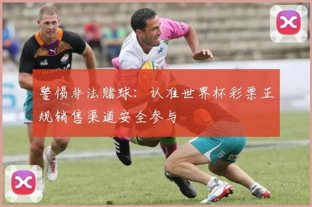警惕非法赌球:认准世界杯彩票正规销售渠道安全参与