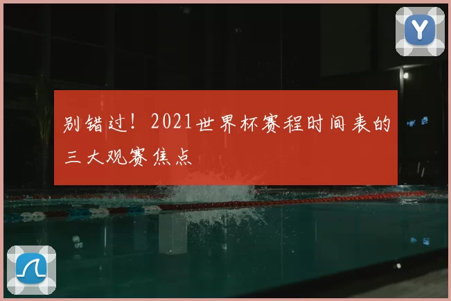 别错过！2021世界杯赛程时间表的三大观赛焦点