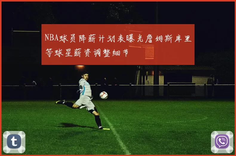 NBA球员降薪计划表曝光詹姆斯库里等球星薪资调整细节