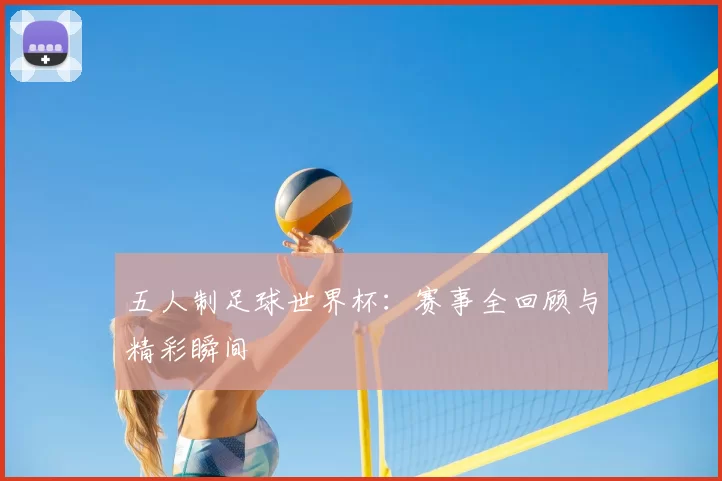 五人制足球世界杯：赛事全回顾与精彩瞬间