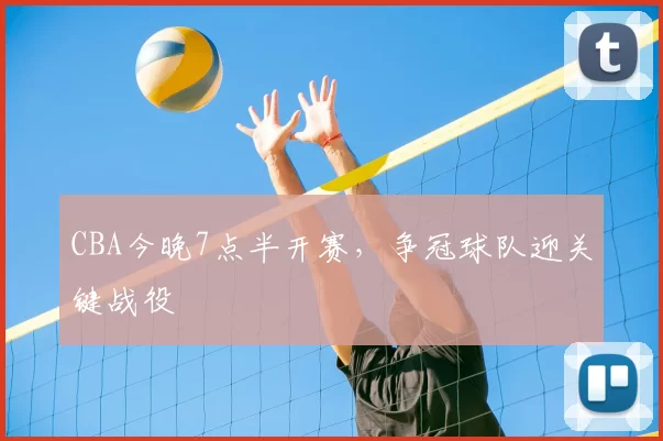 CBA今晚7点半开赛，争冠球队迎关键战役