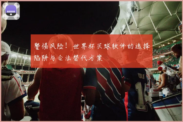 警惕风险！世界杯买球软件的选择陷阱与合法替代方案