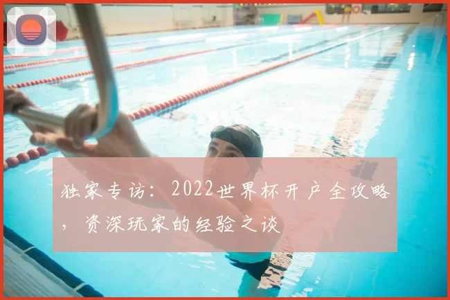 独家专访:2022世界杯开户全攻略,资深玩家的经验之谈