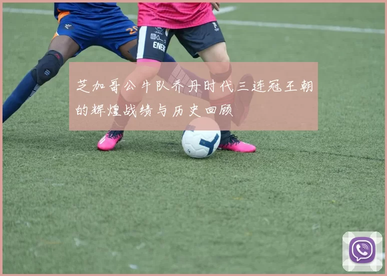 芝加哥公牛队乔丹时代三连冠王朝的辉煌战绩与历史回顾