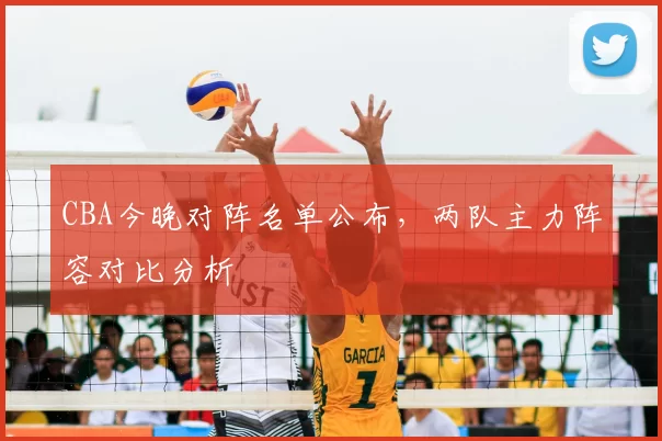 CBA今晚对阵名单公布，两队主力阵容对比分析