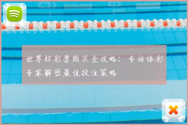 世界杯彩票购买全攻略：专访体彩专家解密最佳投注策略