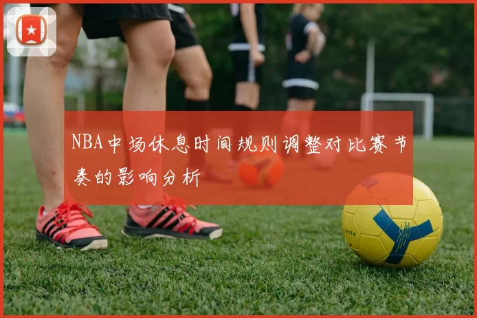 NBA中场休息时间规则调整对比赛节奏的影响分析