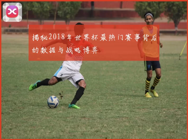 揭秘2018年世界杯最热门赛事背后的数据与战略博弈