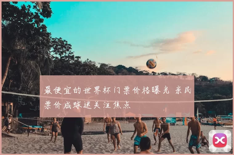 最便宜的世界杯门票价格曝光 亲民票价成球迷关注焦点
