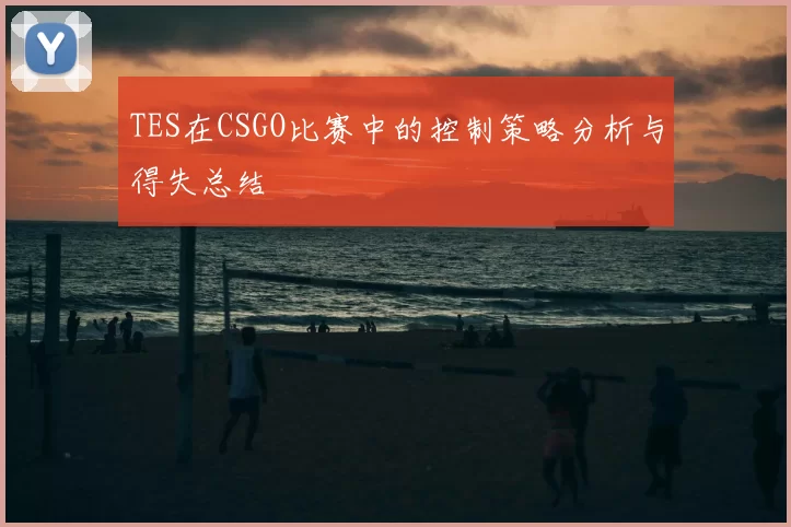 TES在CSGO比赛中的控制策略分析与得失总结