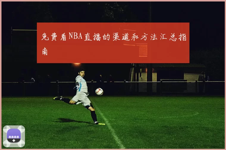 免费看NBA直播的渠道和方法汇总指南