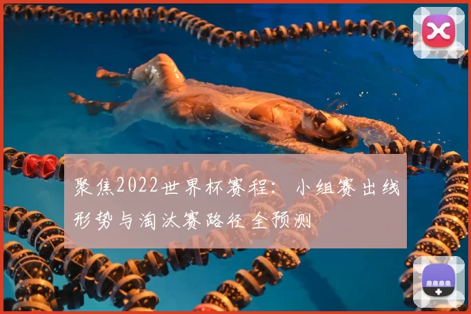 聚焦2022世界杯赛程：小组赛出线形势与淘汰赛路径全预测