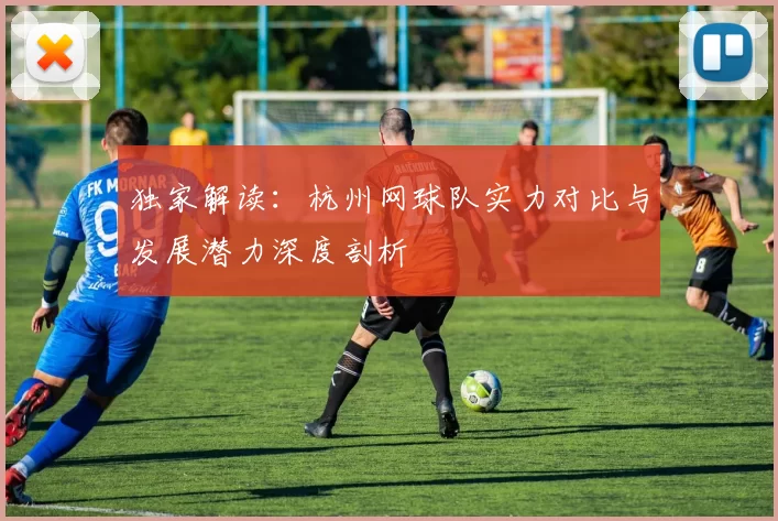 独家解读:杭州网球队实力对比与发展潜力深度剖析