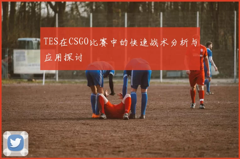 TES在CSGO比赛中的快速战术分析与应用探讨