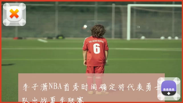 李子潇NBA首秀时间确定将代表勇士队出战夏季联赛