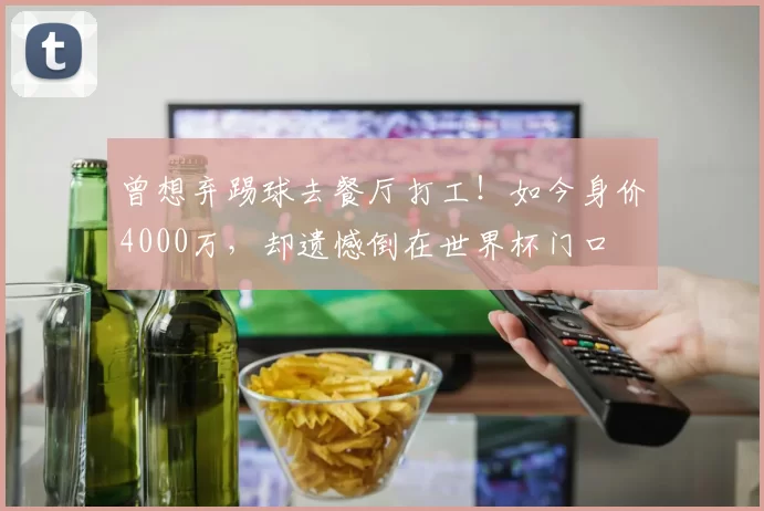 曾想弃踢球去餐厅打工！如今身价4000万，却遗憾倒在世界杯门口