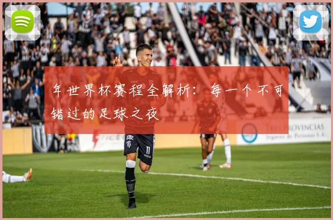 年世界杯赛程全解析：每一个不可错过的足球之夜