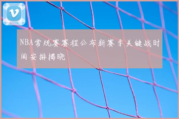 NBA常规赛赛程公布新赛季关键战时间安排揭晓