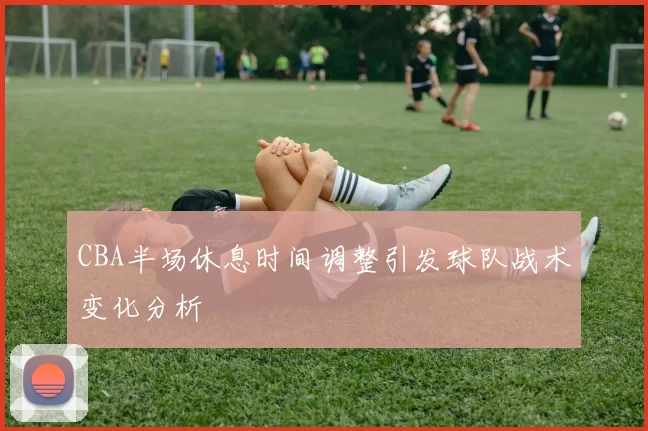 CBA半场休息时间调整引发球队战术变化分析