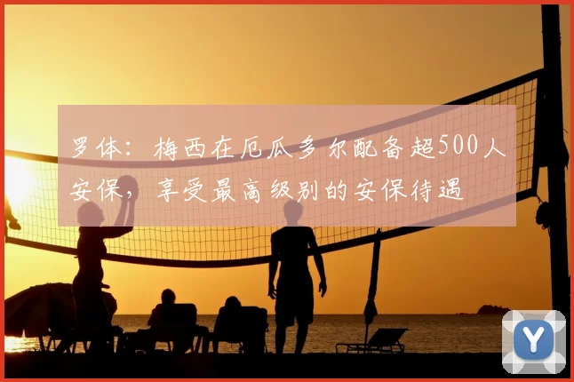 罗体：梅西在厄瓜多尔配备超500人安保，享受最高级别的安保待遇
