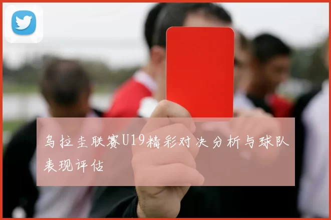 乌拉圭联赛U19精彩对决分析与球队表现评估
