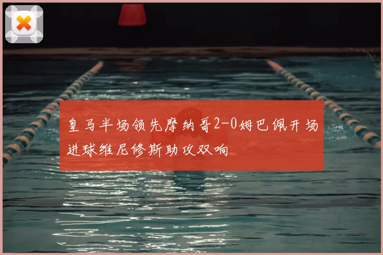 皇马半场领先摩纳哥2-0姆巴佩开场进球维尼修斯助攻双响
