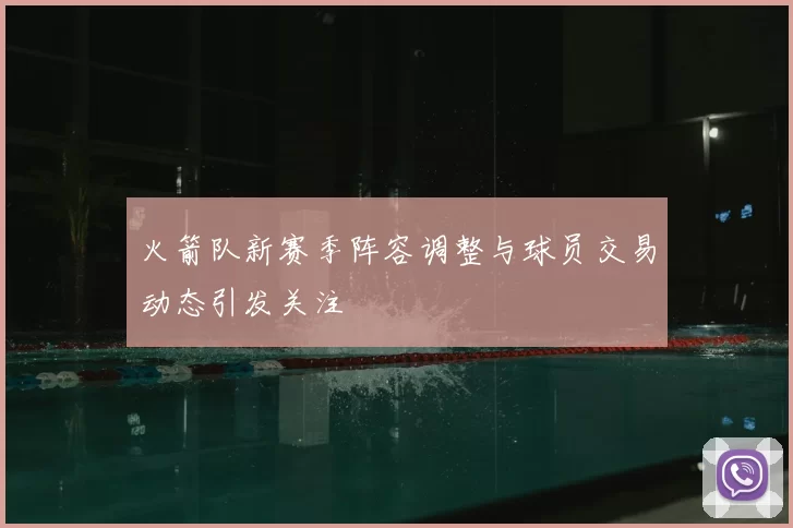 火箭队新赛季阵容调整与球员交易动态引发关注