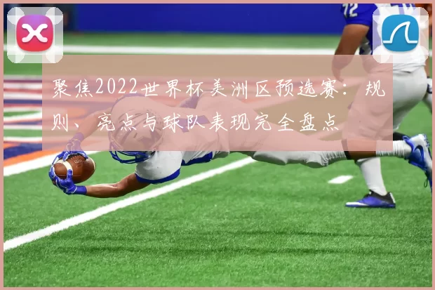 聚焦2022世界杯美洲区预选赛:规则、亮点与球队表现完全盘点