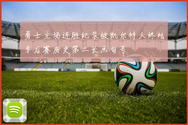 勇士主场连胜纪录被凯尔特人终结季后赛历史第二长画句号
