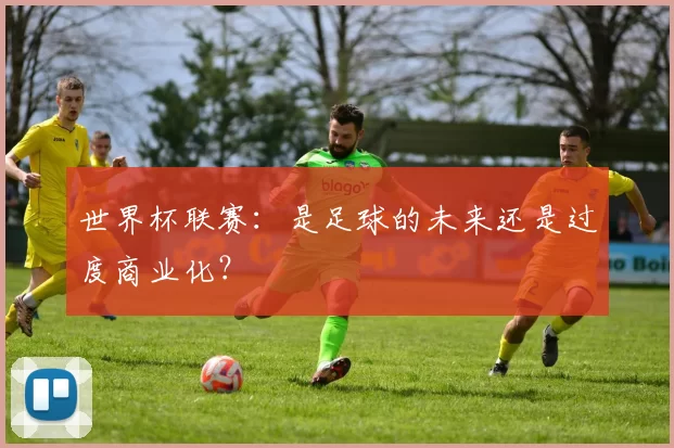 世界杯联赛：是足球的未来还是过度商业化？