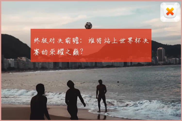 终极对决前瞻：谁将站上世界杯决赛的荣耀之巅？