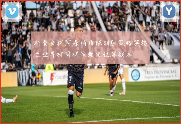 科曼分析阿森纳角球制胜策略英格兰世界杯同样依赖定位球战术