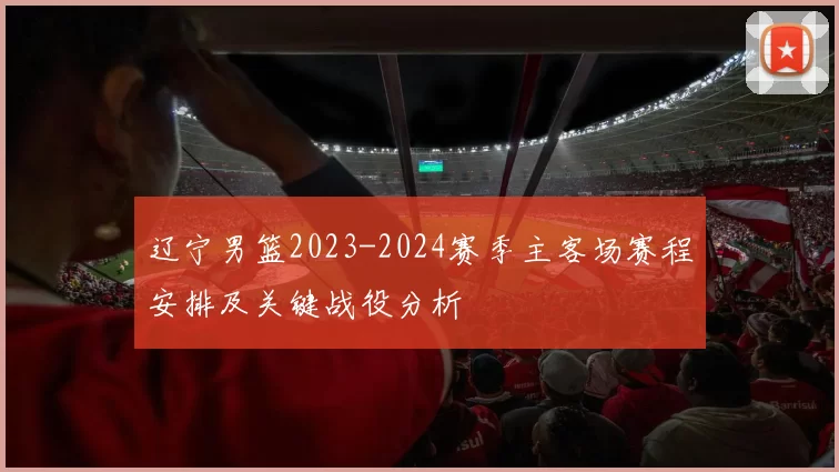 辽宁男篮2023-2024赛季主客场赛程安排及关键战役分析