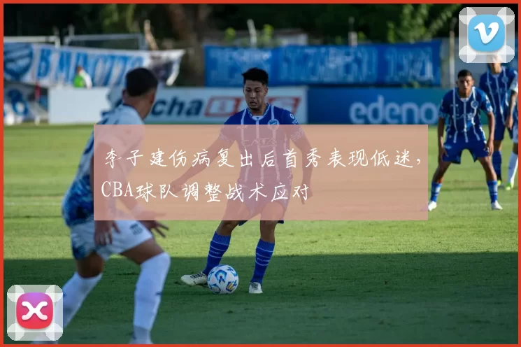 李子建伤病复出后首秀表现低迷，CBA球队调整战术应对