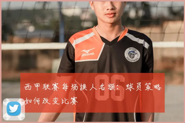 西甲联赛每场换人名额：球员策略如何改变比赛
