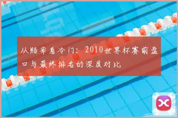 从赔率看冷门：2010世界杯赛前盘口与最终排名的深度对比