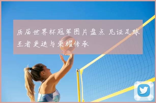 历届世界杯冠军图片盘点 见证足球王者更迭与荣耀传承