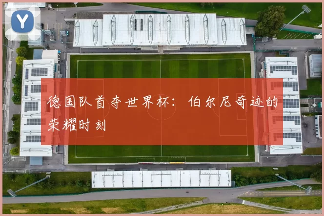 德国队首夺世界杯：伯尔尼奇迹的荣耀时刻