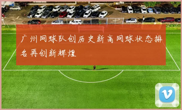 广州网球队创历史新高网球状态排名再创新辉煌