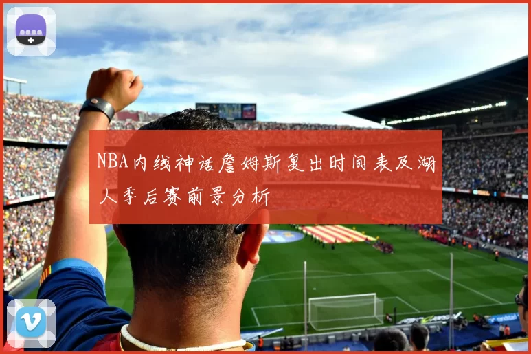 NBA内线神话詹姆斯复出时间表及湖人季后赛前景分析