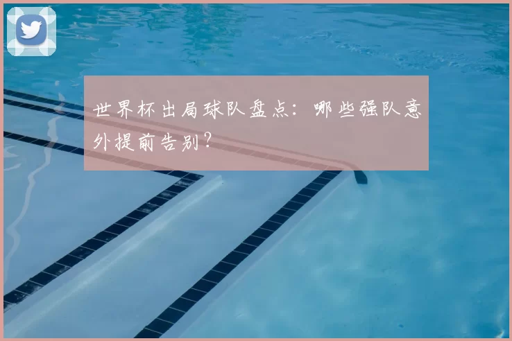 世界杯出局球队盘点:哪些强队意外提前告别?