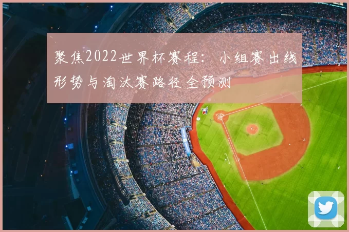 聚焦2022世界杯赛程:小组赛出线形势与淘汰赛路径全预测