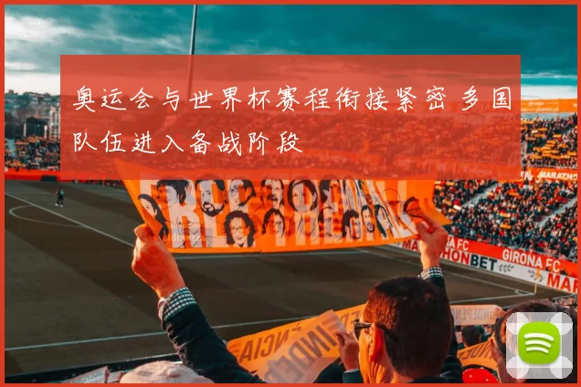 奥运会与世界杯赛程衔接紧密 多国队伍进入备战阶段