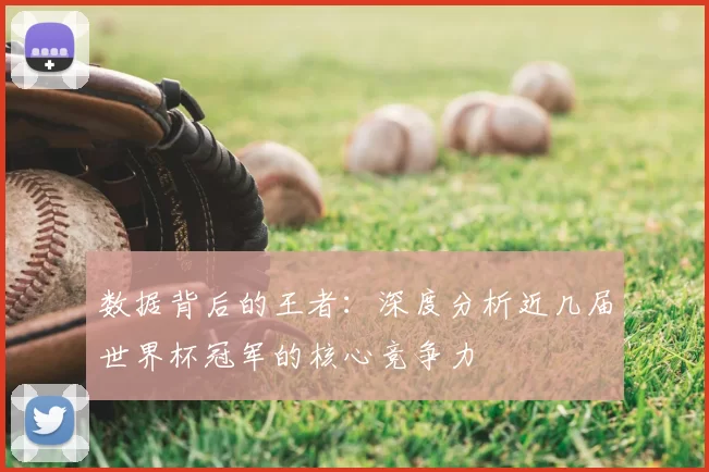 数据背后的王者:深度分析近几届世界杯冠军的核心竞争力