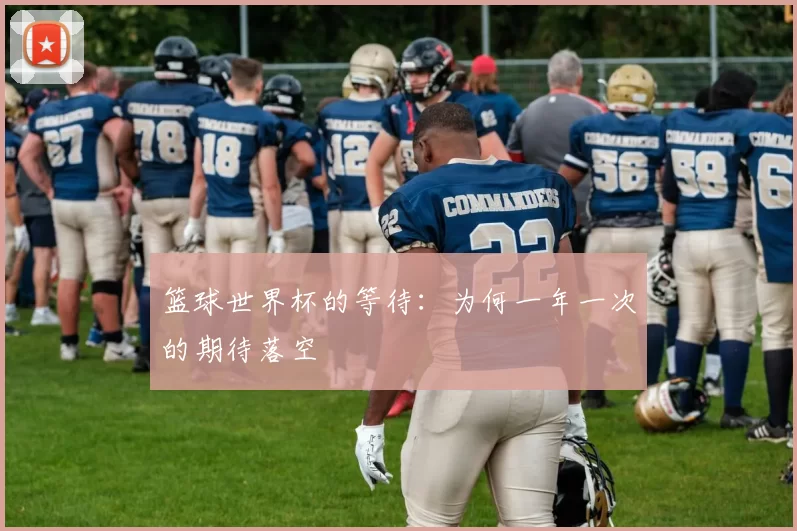 篮球世界杯的等待:为何一年一次的期待落空